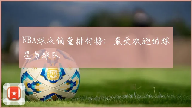 NBA球衣销量排行榜:最受欢迎的球星与球队