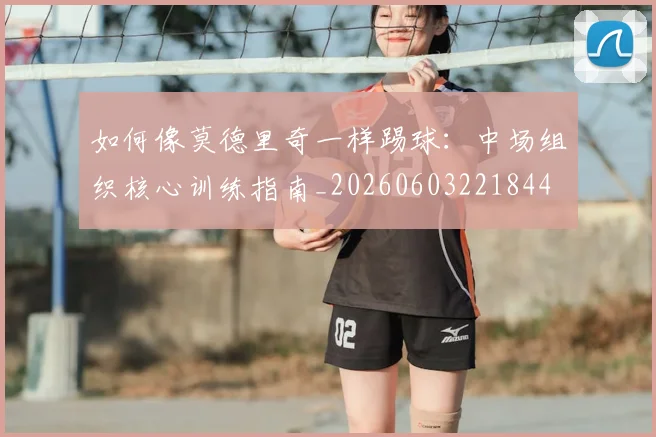 如何像莫德里奇一样踢球：中场组织核心训练指南_20260603221844