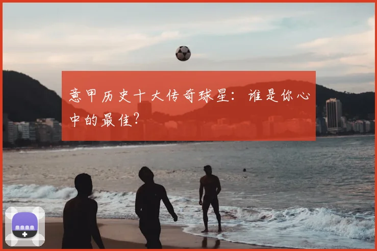 意甲历史十大传奇球星：谁是你心中的最佳？
