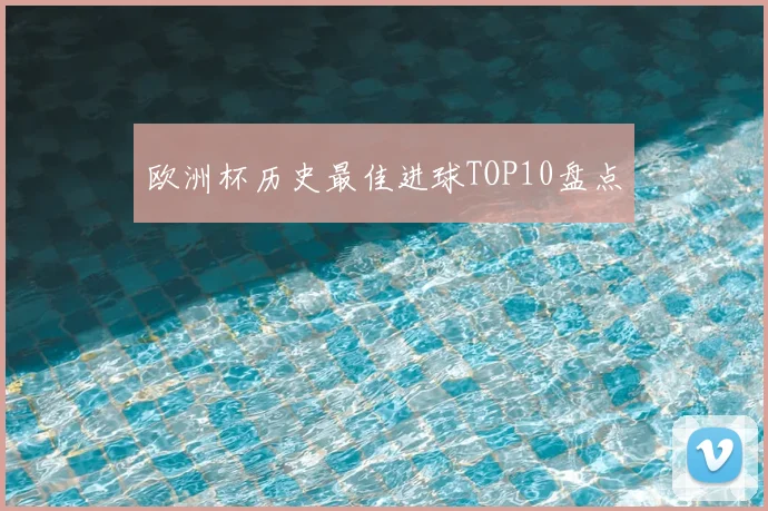 欧洲杯历史最佳进球TOP10盘点