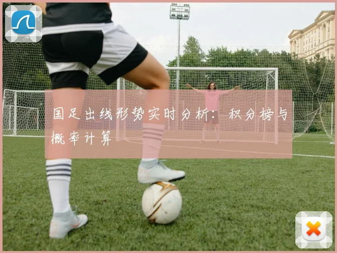 国足出线形势实时分析:积分榜与概率计算
