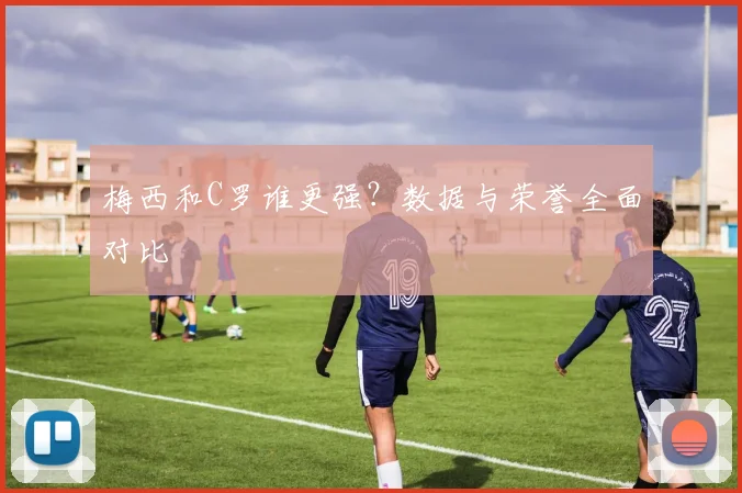 梅西和C罗谁更强？数据与荣誉全面对比