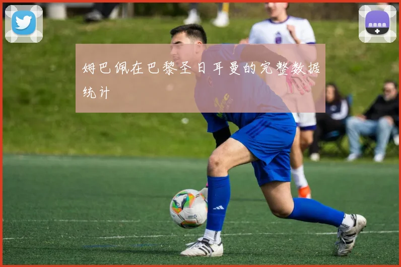 姆巴佩在巴黎圣日耳曼的完整数据统计