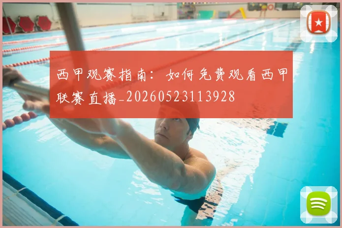 西甲观赛指南:如何免费观看西甲联赛直播_20260523113928