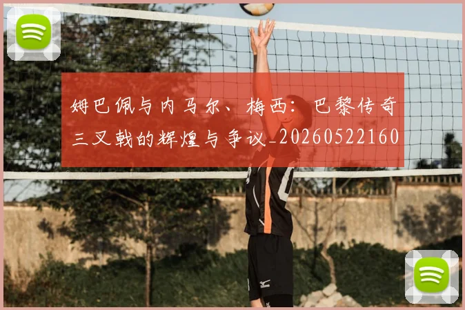 姆巴佩与内马尔、梅西:巴黎传奇三叉戟的辉煌与争议_20260522160530