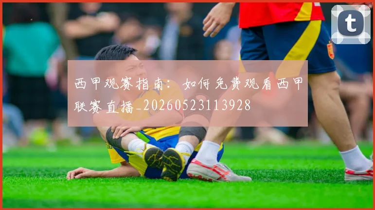西甲观赛指南：如何免费观看西甲联赛直播_20260523113928