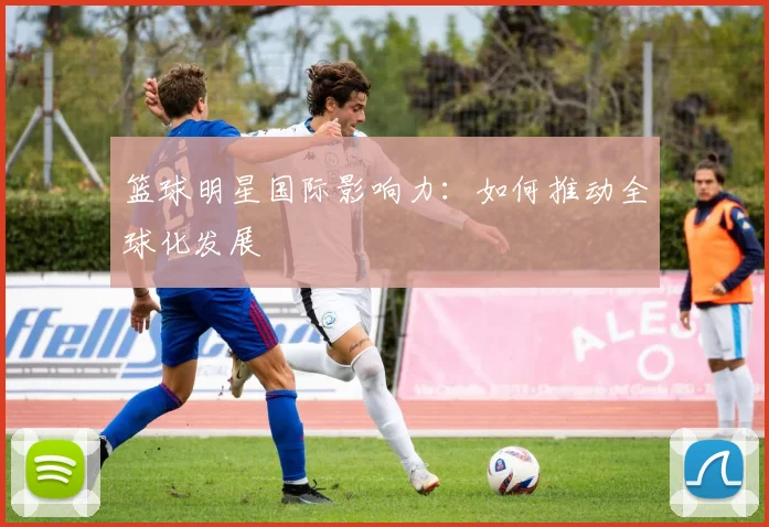 篮球明星国际影响力：如何推动全球化发展