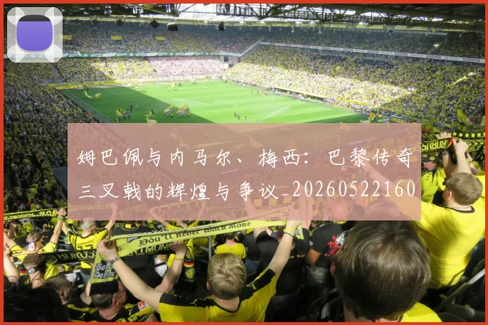 姆巴佩与内马尔、梅西:巴黎传奇三叉戟的辉煌与争议_20260522160530