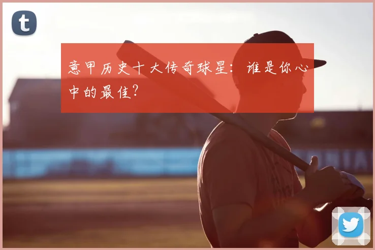 意甲历史十大传奇球星：谁是你心中的最佳？