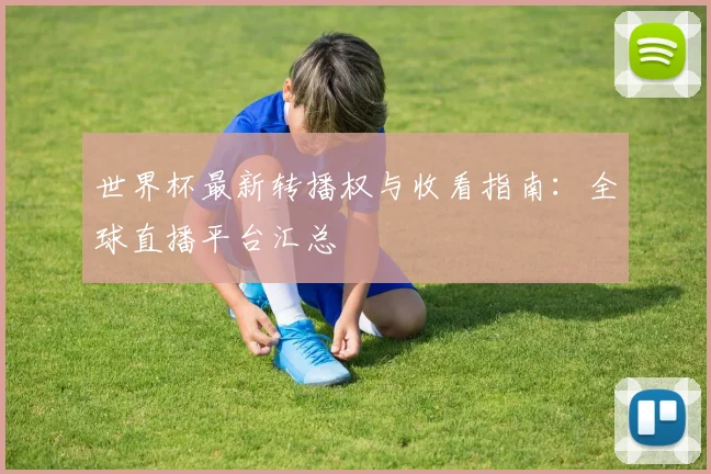 世界杯最新转播权与收看指南：全球直播平台汇总