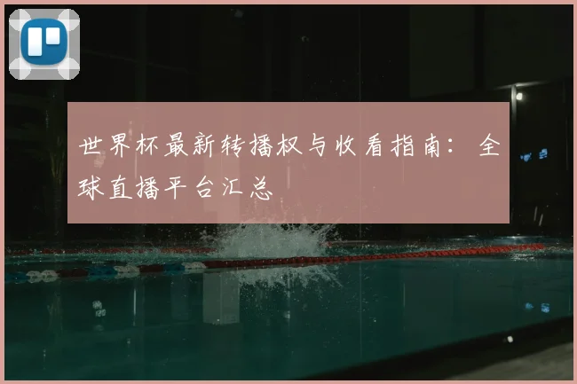 世界杯最新转播权与收看指南：全球直播平台汇总