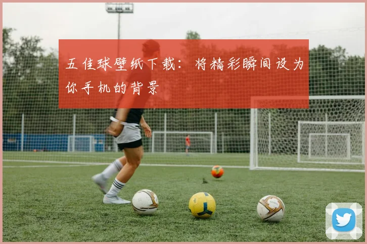 五佳球壁纸下载：将精彩瞬间设为你手机的背景