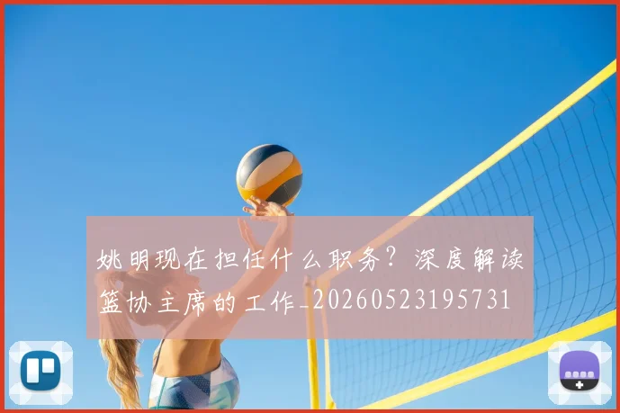 姚明现在担任什么职务?深度解读篮协主席的工作_20260523195731