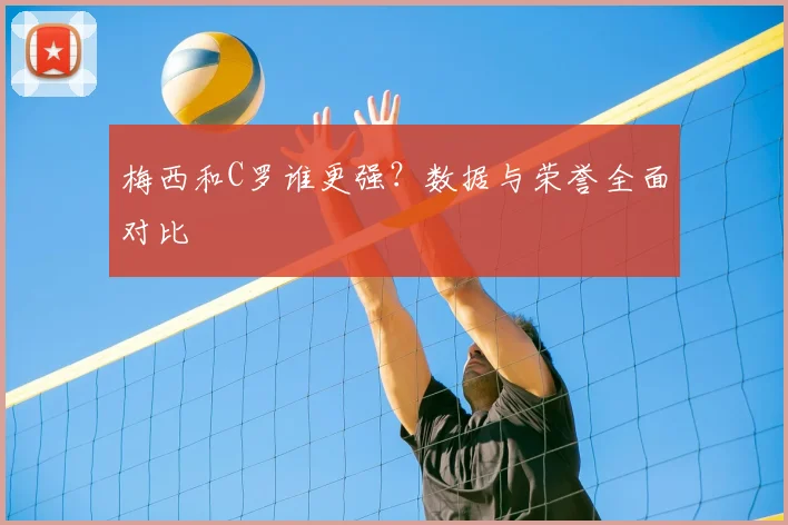 梅西和C罗谁更强？数据与荣誉全面对比
