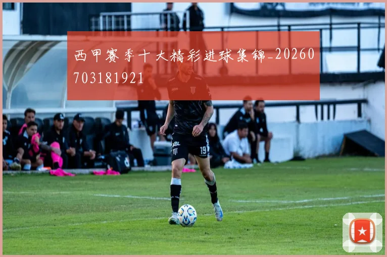 西甲赛季十大精彩进球集锦_20260703181921