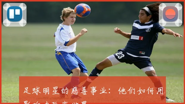 足球明星的慈善事业：他们如何用影响力改变世界