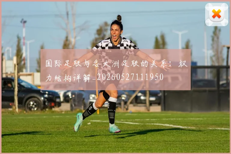国际足联与各大洲足联的关系：权力结构详解_20260527111950